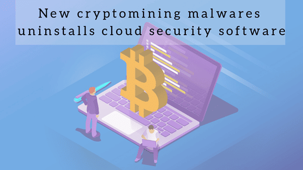 Latest Cryptomining Malwares Uninstalls Cloud Security Software 1 Cryptomining Malwares